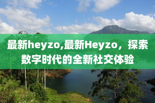最新heyzo,最新Heyzo，探索数字时代的全新社交体验