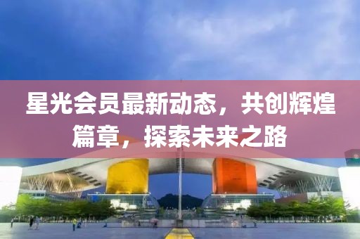 星光会员最新动态，共创辉煌篇章，探索未来之路