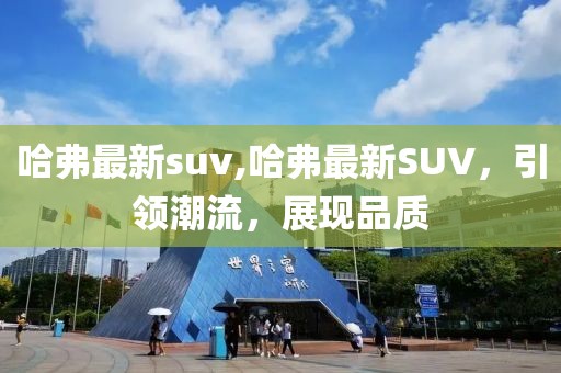 哈弗最新suv,哈弗最新SUV，引领潮流，展现品质