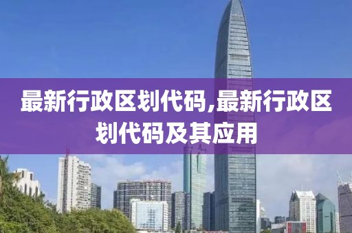 最新行政区划代码,最新行政区划代码及其应用