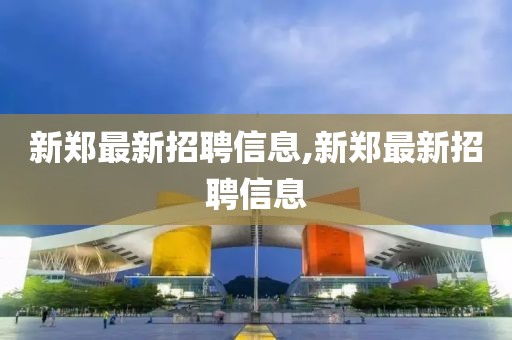 新郑最新招聘信息,新郑最新招聘信息