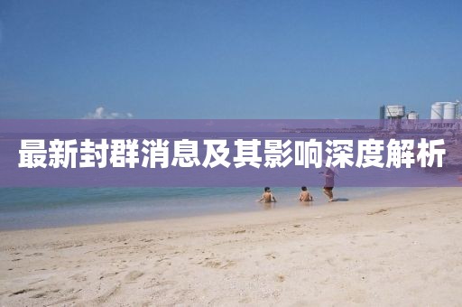 最新封群消息及其影响深度解析