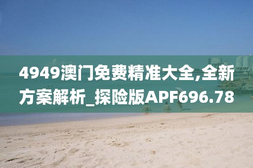 4949澳门免费精准大全,全新方案解析_探险版APF696.78