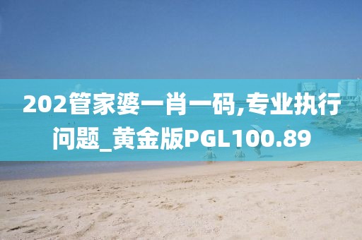202管家婆一肖一码,专业执行问题_黄金版PGL100.89
