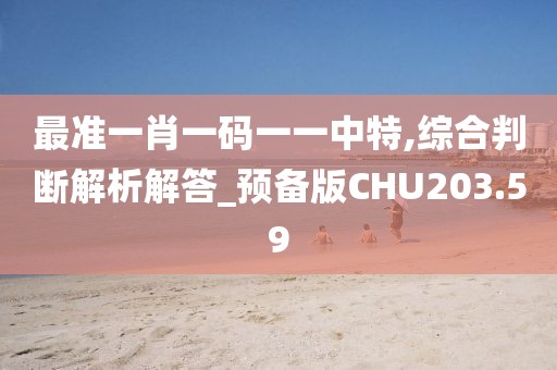 最准一肖一码一一中特,综合判断解析解答_预备版CHU203.59