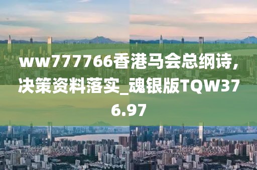 ww777766香港马会总纲诗,决策资料落实_魂银版TQW376.97