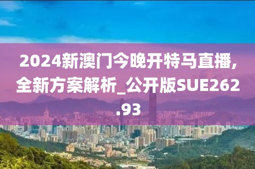 2024新澳门今晚开特马直播,全新方案解析_公开版SUE262.93