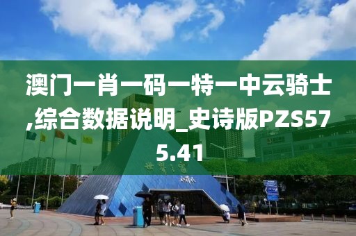 澳门一肖一码一特一中云骑士,综合数据说明_史诗版PZS575.41