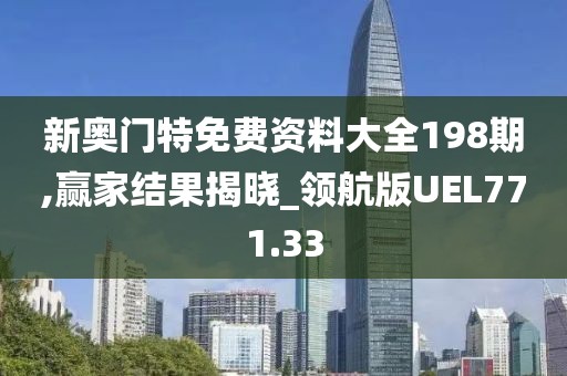 新奥门特免费资料大全198期,赢家结果揭晓_领航版UEL771.33