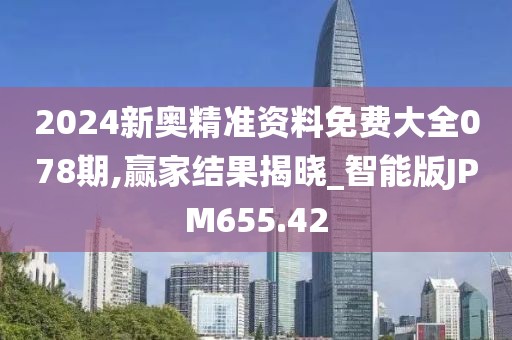 2024新奥精准资料免费大全078期,赢家结果揭晓_智能版JPM655.42