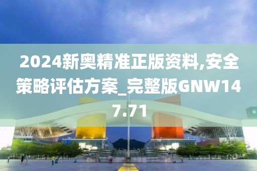 2024新奥精准正版资料,安全策略评估方案_完整版GNW147.71