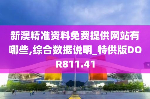 新澳精准资料免费提供网站有哪些,综合数据说明_特供版DOR811.41