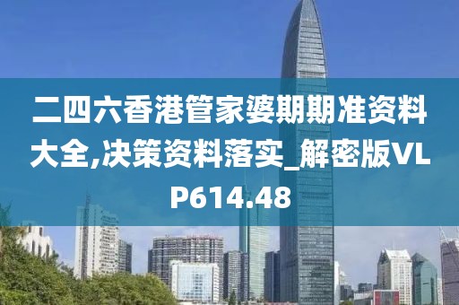 二四六香港管家婆期期准资料大全,决策资料落实_解密版VLP614.48