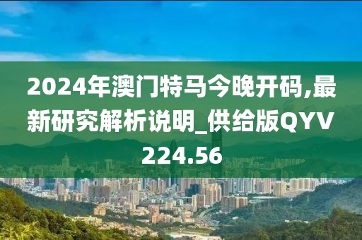 2024年澳门特马今晚开码,最新研究解析说明_供给版QYV224.56