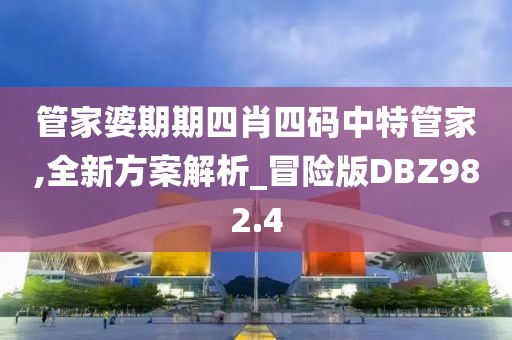 管家婆期期四肖四码中特管家,全新方案解析_冒险版DBZ982.4