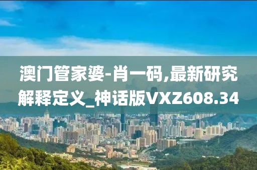 澳门管家婆-肖一码,最新研究解释定义_神话版VXZ608.34