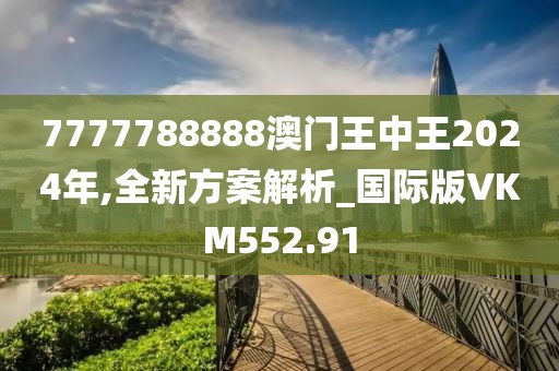7777788888澳门王中王2024年,全新方案解析_国际版VKM552.91