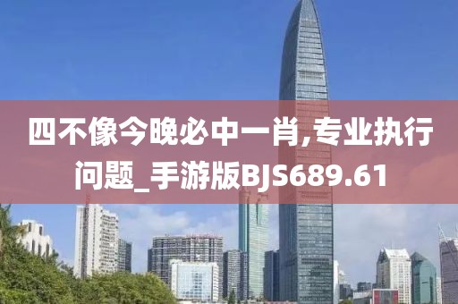 四不像今晚必中一肖,专业执行问题_手游版BJS689.61