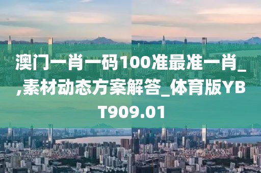 澳门一肖一码100准最准一肖_,素材动态方案解答_体育版YBT909.01