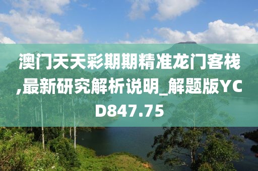 澳门天天彩期期精准龙门客栈,最新研究解析说明_解题版YCD847.75
