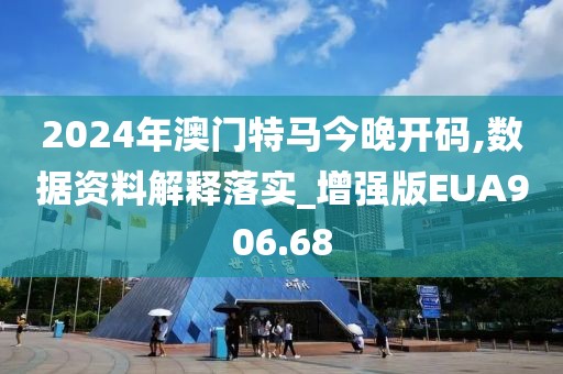 2024年澳门特马今晚开码,数据资料解释落实_增强版EUA906.68