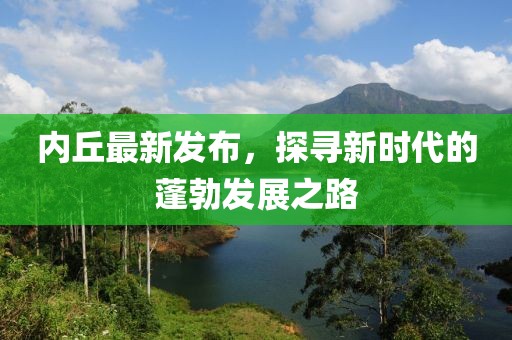 内丘最新发布，探寻新时代的蓬勃发展之路