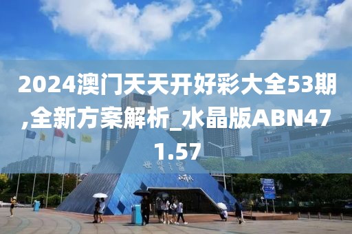 2024澳门天天开好彩大全53期,全新方案解析_水晶版ABN471.57