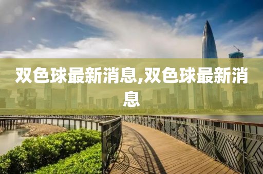 双色球最新消息,双色球最新消息