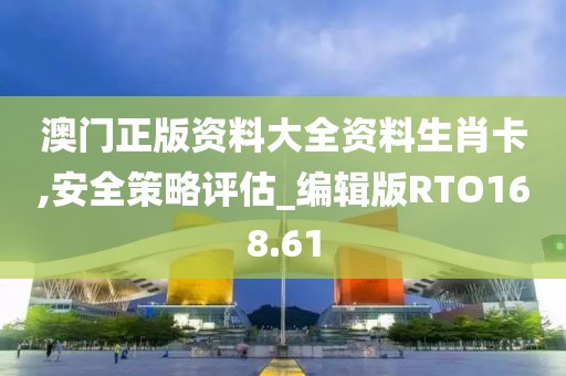 澳门正版资料大全资料生肖卡,安全策略评估_编辑版RTO168.61