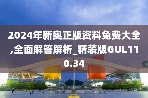 2024年新奥正版资料免费大全,全面解答解析_精装版GUL110.34