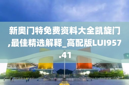 新奥门特免费资料大全凯旋门,最佳精选解释_高配版LUI957.41
