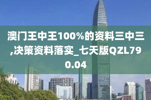澳门王中王100%的资料三中三,决策资料落实_七天版QZL790.04