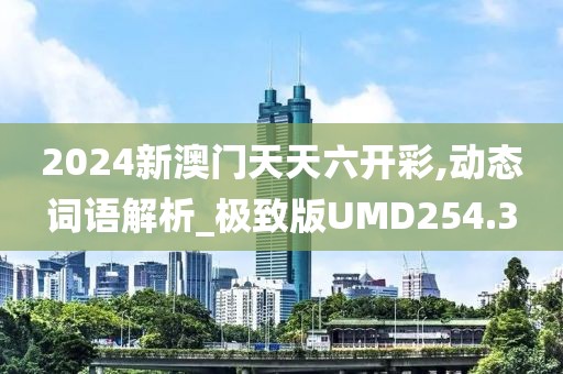 2024新澳门天天六开彩,动态词语解析_极致版UMD254.3