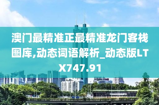 澳门最精准正最精准龙门客栈图库,动态词语解析_动态版LTX747.91