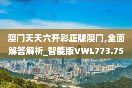 澳门天天六开彩正版澳门,全面解答解析_智能版VWL773.75