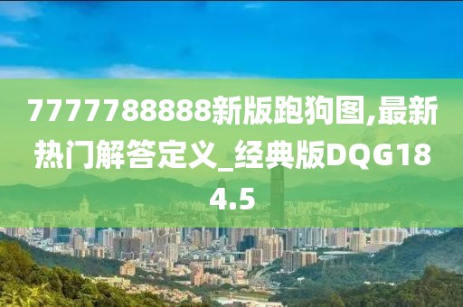 7777788888新版跑狗图,最新热门解答定义_经典版DQG184.5