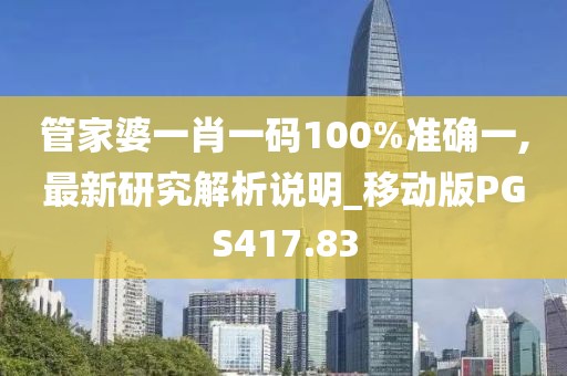 管家婆一肖一码100%准确一,最新研究解析说明_移动版PGS417.83