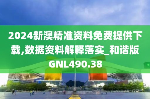 2024新澳精准资料免费提供下载,数据资料解释落实_和谐版GNL490.38
