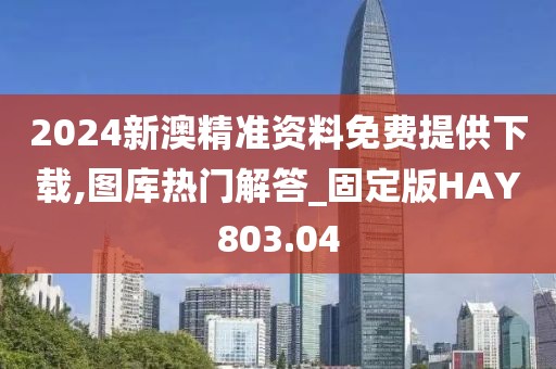 2024新澳精准资料免费提供下载,图库热门解答_固定版HAY803.04