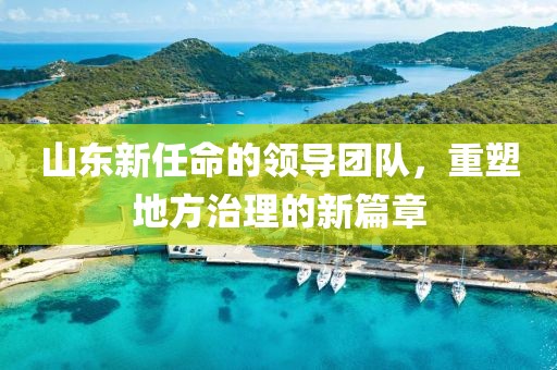 山东新任命的领导团队，重塑地方治理的新篇章