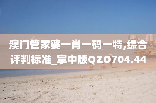 澳门管家婆一肖一码一特,综合评判标准_掌中版QZO704.44