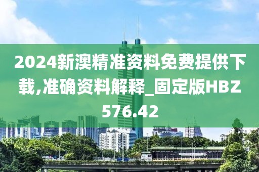2024新澳精准资料免费提供下载,准确资料解释_固定版HBZ576.42