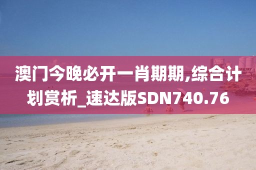 澳门今晚必开一肖期期,综合计划赏析_速达版SDN740.76