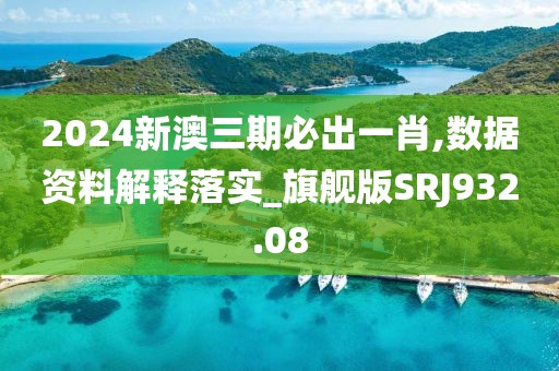 2024新澳三期必出一肖,数据资料解释落实_旗舰版SRJ932.08