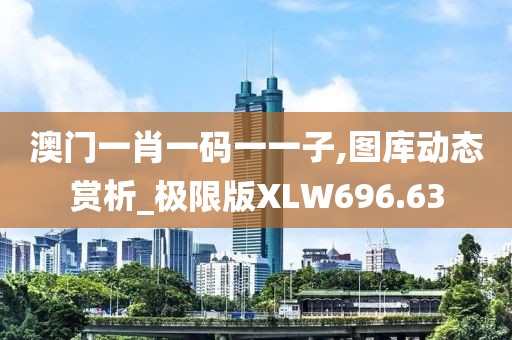澳门一肖一码一一子,图库动态赏析_极限版XLW696.63
