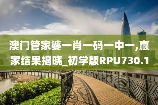 澳门管家婆一肖一码一中一,赢家结果揭晓_初学版RPU730.1