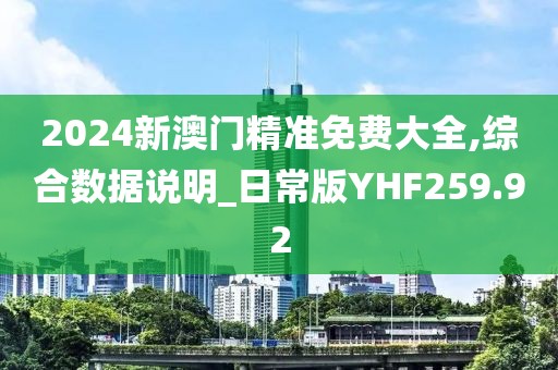 2024新澳门精准免费大全,综合数据说明_日常版YHF259.92