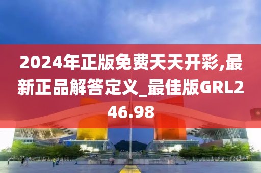 2024年正版免费天天开彩,最新正品解答定义_最佳版GRL246.98