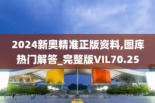 2024新奥精准正版资料,图库热门解答_完整版VIL70.25
