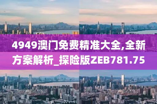4949澳门免费精准大全,全新方案解析_探险版ZEB781.75